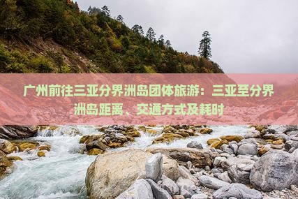 广州前往三亚分界洲岛团体旅游：三亚至分界洲岛距离、交通方式及耗时