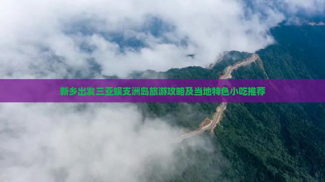新乡出发三亚蜈支洲岛旅游攻略及当地特色小吃推荐