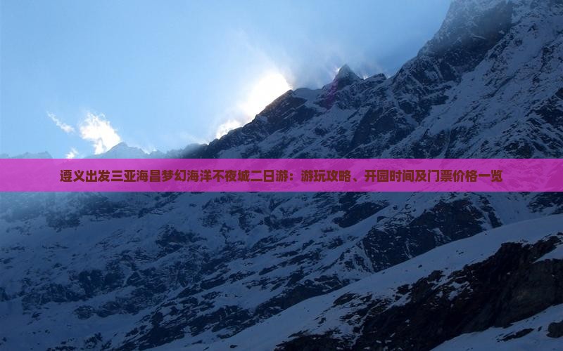 遵义出发三亚海昌梦幻海洋不夜城二日游：游玩攻略、开园时间及门票价格一览
