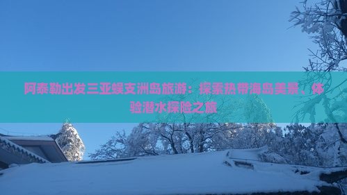 阿泰勒出发三亚蜈支洲岛旅游：探索热带海岛美景、体验潜水探险之旅