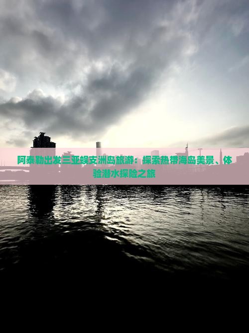 阿泰勒出发三亚蜈支洲岛旅游：探索热带海岛美景、体验潜水探险之旅