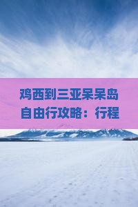 鸡西到三亚呆呆岛自由行攻略：行程规划、注意事项全解析