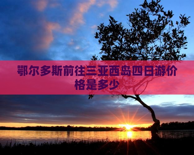 鄂尔多斯前往三亚西岛四日游价格是多少