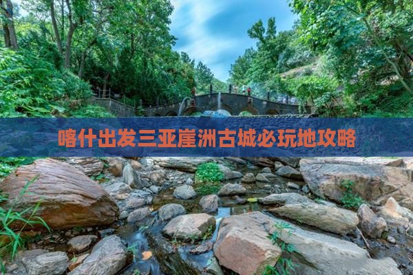 喀什出发三亚崖洲古城必玩地攻略