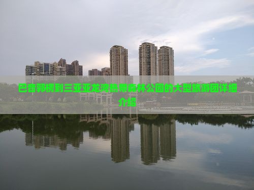巴音郭楞到三亚亚龙湾热带森林公园的大型旅游团详细介绍