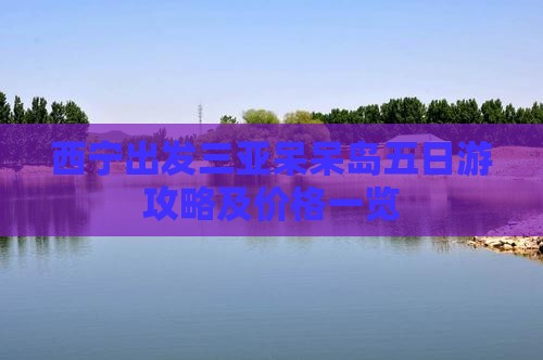 西宁出发三亚呆呆岛五日游攻略及价格一览