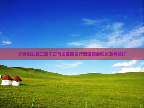 长春出发至三亚千古情景区自由行旅游团全程攻略与预订