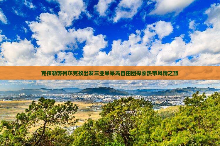 克孜勒苏柯尔克孜出发三亚呆呆岛自由团探索热带风情之旅