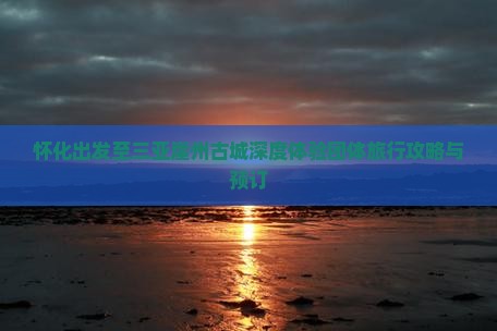 怀化出发至三亚崖州古城深度体验团体旅行攻略与预订