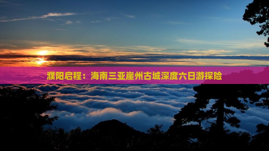 濮阳启程：海南三亚崖州古城深度六日游探险
