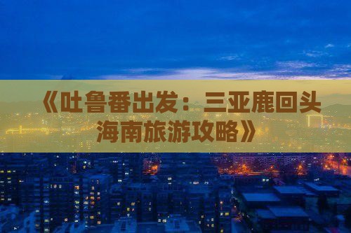 《吐鲁番出发：三亚鹿回头海南旅游攻略》