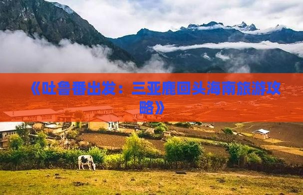 《吐鲁番出发：三亚鹿回头海南旅游攻略》