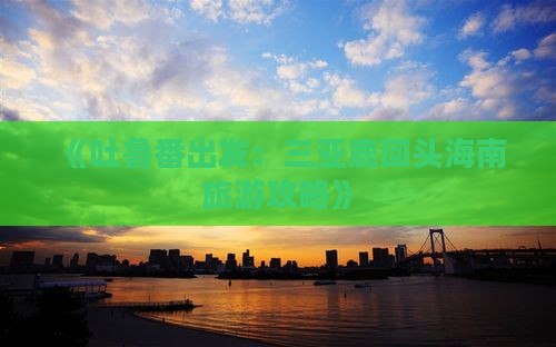 《吐鲁番出发：三亚鹿回头海南旅游攻略》