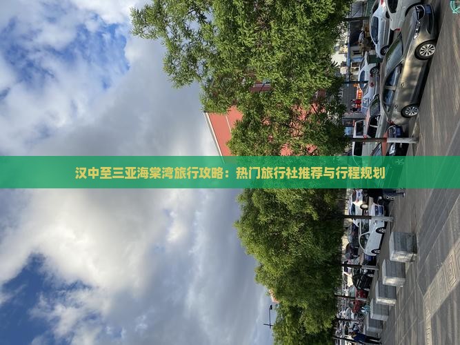 汉中至三亚海棠湾旅行攻略：热门旅行社推荐与行程规划