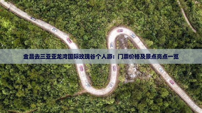 金昌去三亚亚龙湾国际玫瑰谷个人游：门票价格及景点亮点一览