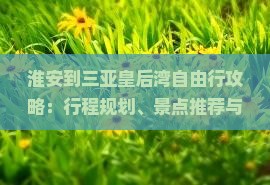 淮安到三亚皇后湾自由行攻略：行程规划、景点推荐与实用 tips