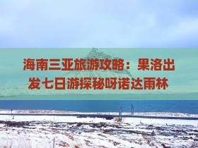 海南三亚旅游攻略：果洛出发七日游探秘呀诺达雨林