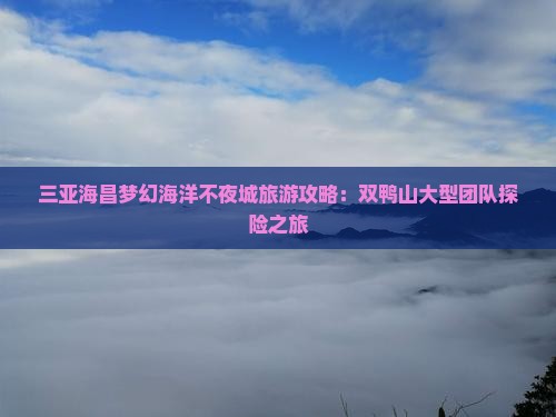 三亚海昌梦幻海洋不夜城旅游攻略：双鸭山大型团队探险之旅