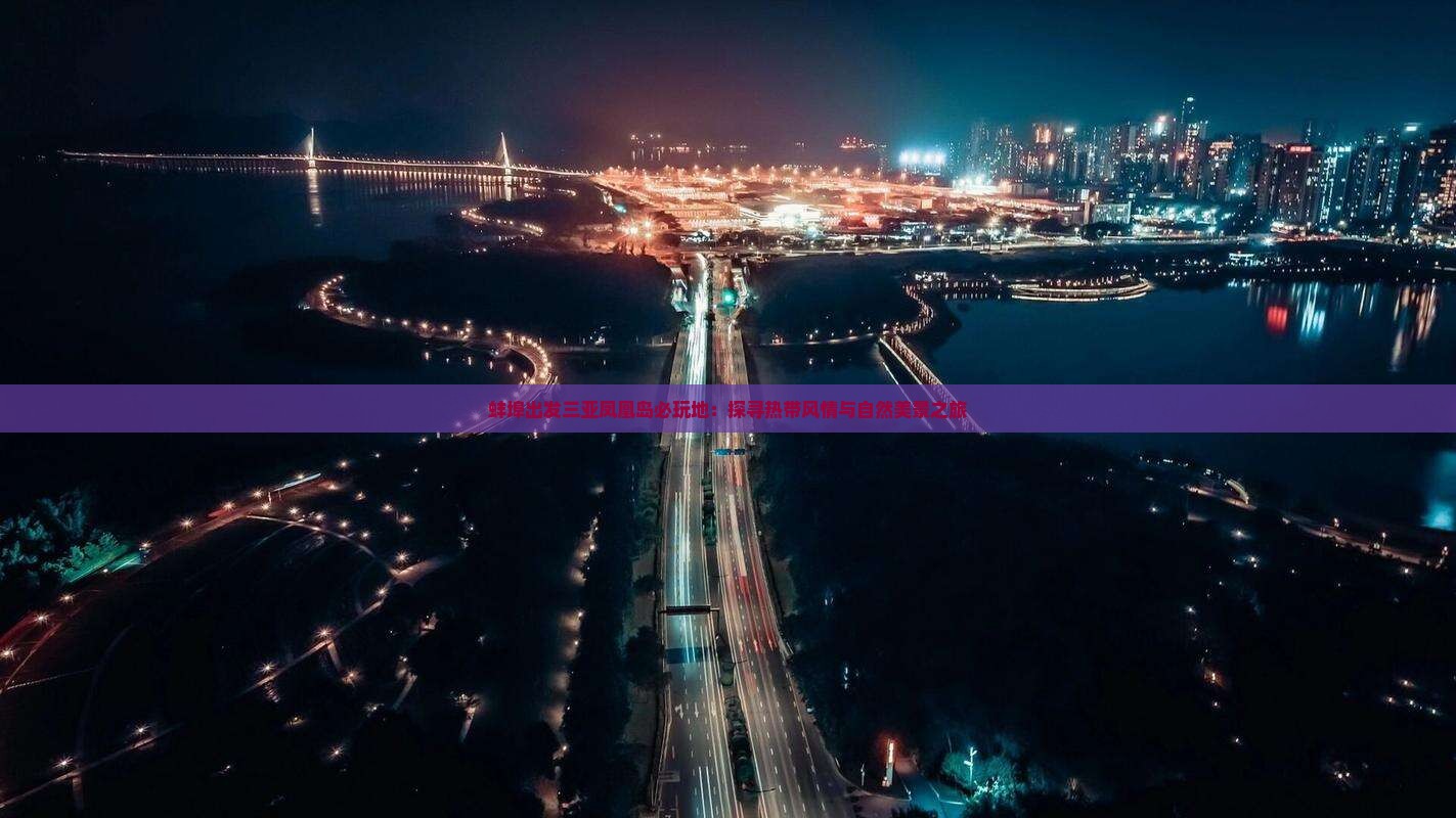 蚌埠出发三亚凤凰岛必玩地：探寻热带风情与自然美景之旅