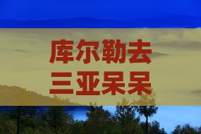 库尔勒去三亚呆呆岛六日游费用及路线攻略