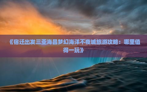 《宿迁出发三亚海昌梦幻海洋不夜城旅游攻略：哪里值得一玩》