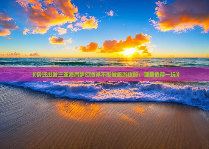 《宿迁出发三亚海昌梦幻海洋不夜城旅游攻略：哪里值得一玩》