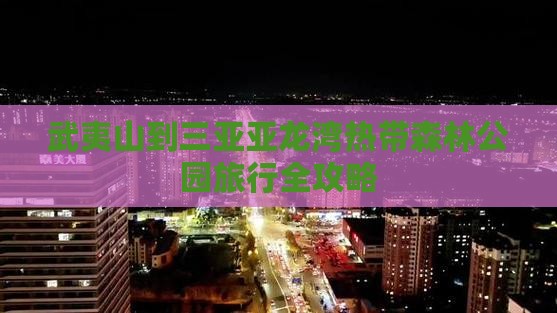 武夷山到三亚亚龙湾热带森林公园旅行全攻略