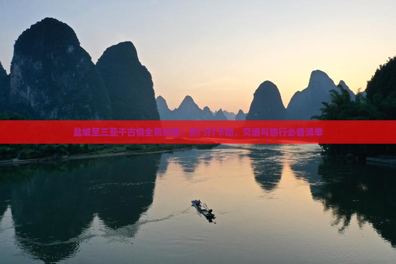 盐城至三亚千古情全景攻略：热门打卡地、交通与旅行必备清单