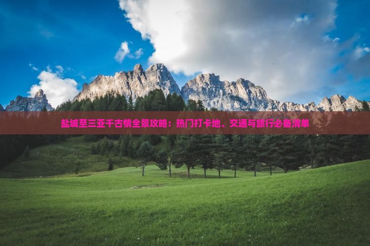 盐城至三亚千古情全景攻略：热门打卡地、交通与旅行必备清单