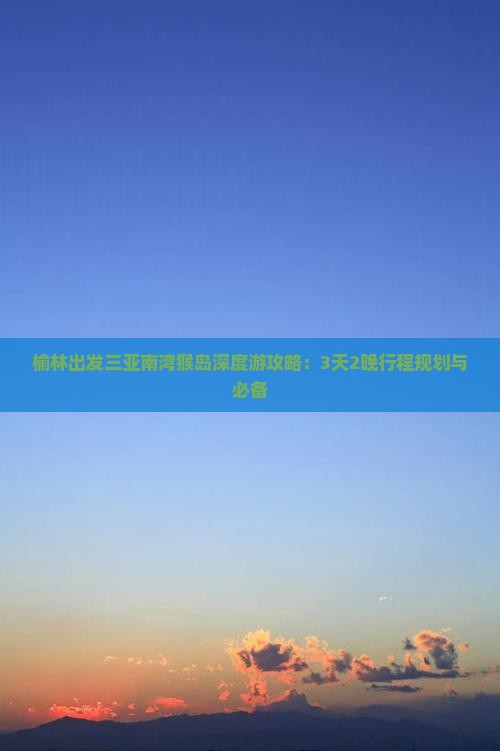 榆林出发三亚南湾猴岛深度游攻略：3天2晚行程规划与必备