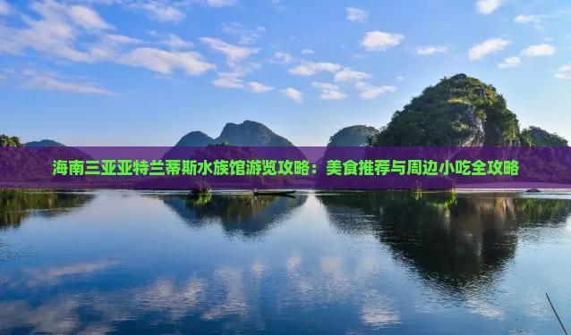海南三亚亚特兰蒂斯水族馆游览攻略：美食推荐与周边小吃全攻略