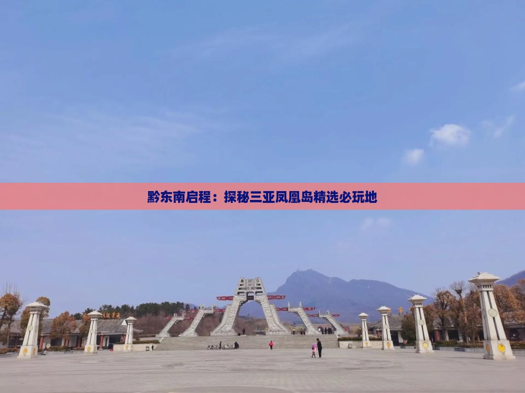 黔东南启程:探秘三亚凤凰岛精选必玩地 黔东南启程:探秘三亚凤凰岛精选必玩地