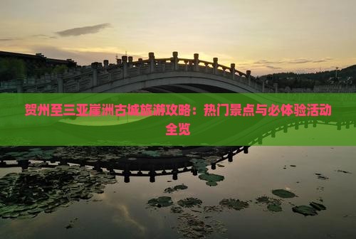 贺州至三亚崖洲古城旅游攻略：热门景点与必体验活动全览