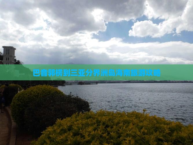 巴音郭楞到三亚分界洲岛海南旅游攻略 巴音郭楞到三亚分界洲岛海南旅游攻略
