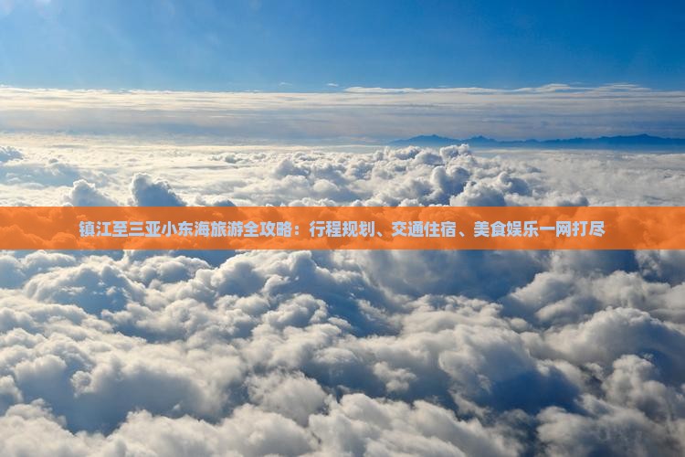 镇江至三亚小东海旅游全攻略：行程规划、交通住宿、美食娱乐一网打尽