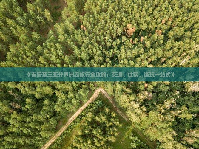 《吉安至三亚分界洲岛旅行全攻略：交通、住宿、游玩一站式》