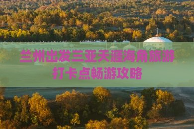 兰州出发三亚天涯海角旅游打卡点畅游攻略