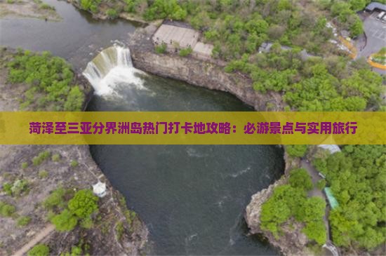 菏泽至三亚分界洲岛热门打卡地攻略：必游景点与实用旅行