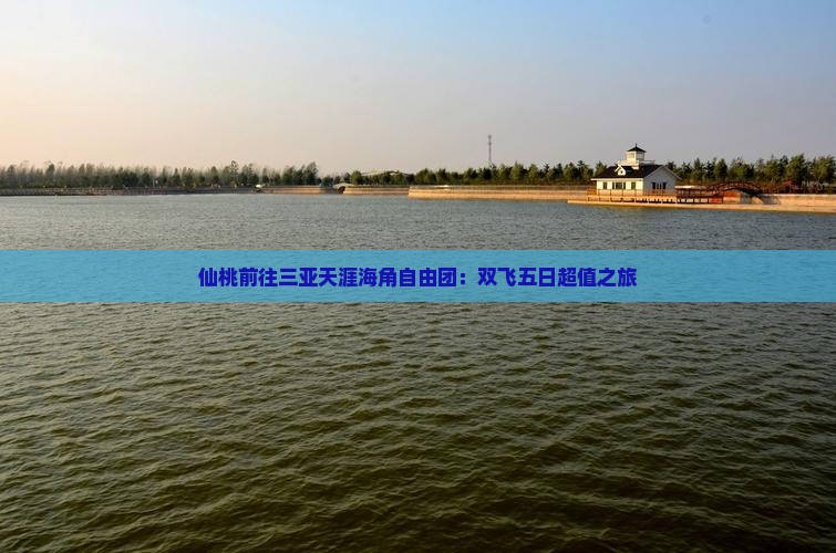仙桃前往三亚天涯海角自由团：双飞五日超值之旅