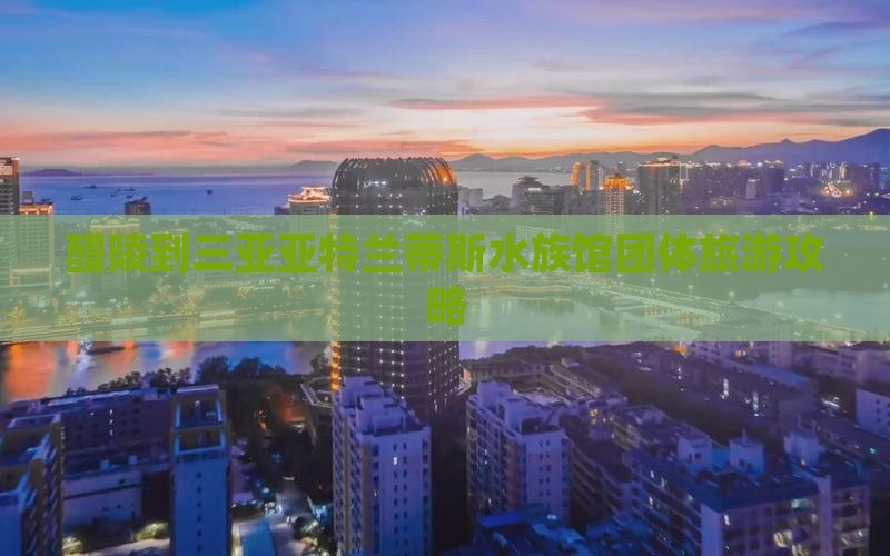 醴陵到三亚亚特兰蒂斯水族馆团体旅游攻略