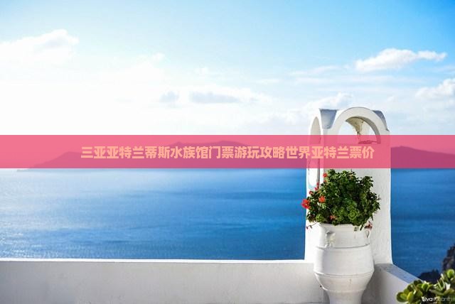 三亚亚特兰蒂斯水族馆门票游玩攻略世界亚特兰票价