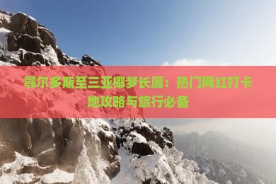 鄂尔多斯至三亚椰梦长廊：热门网红打卡地攻略与旅行必备