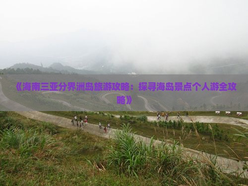 《海南三亚分界洲岛旅游攻略：探寻海岛景点个人游全攻略》