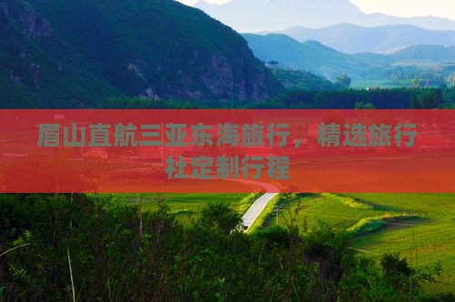 眉山直航三亚东海旅行，精选旅行社定制行程