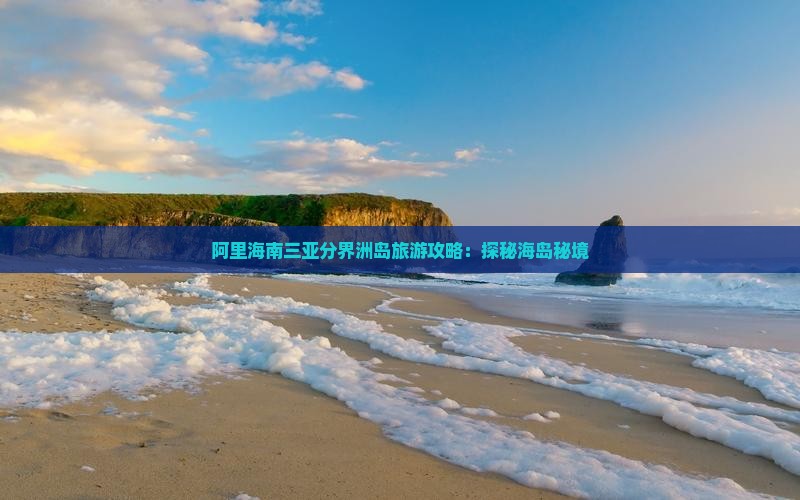 阿里海南三亚分界洲岛旅游攻略：探秘海岛秘境