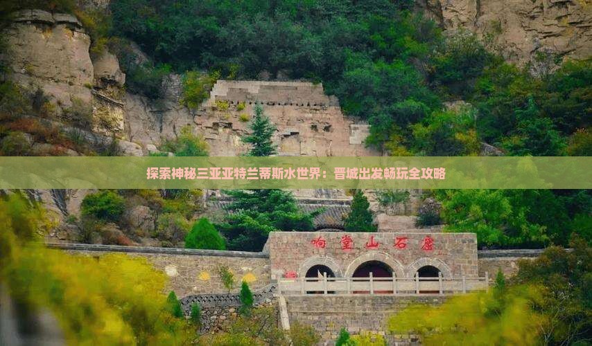 探索神秘三亚亚特兰蒂斯水世界：晋城出发畅玩全攻略
