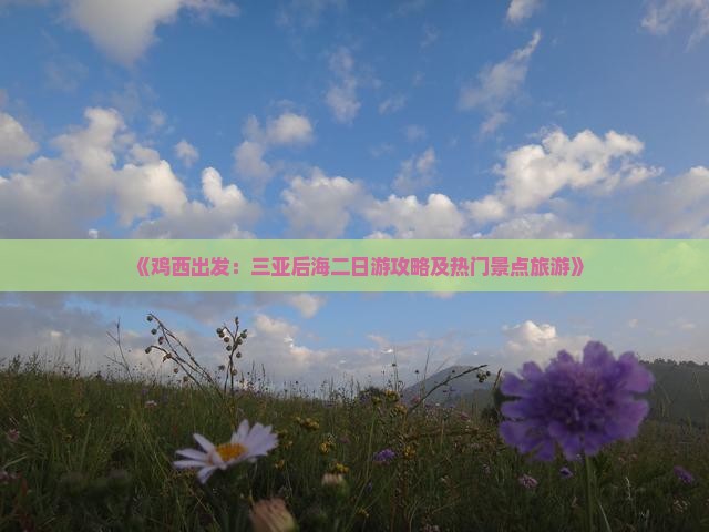 《鸡西出发：三亚后海二日游攻略及热门景点旅游》