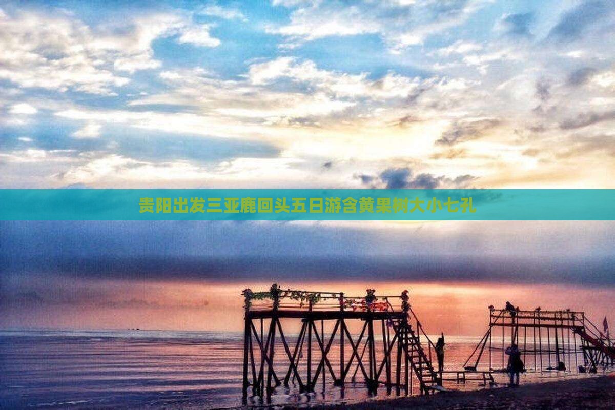 贵阳出发三亚鹿回头五日游含黄果树大小七孔