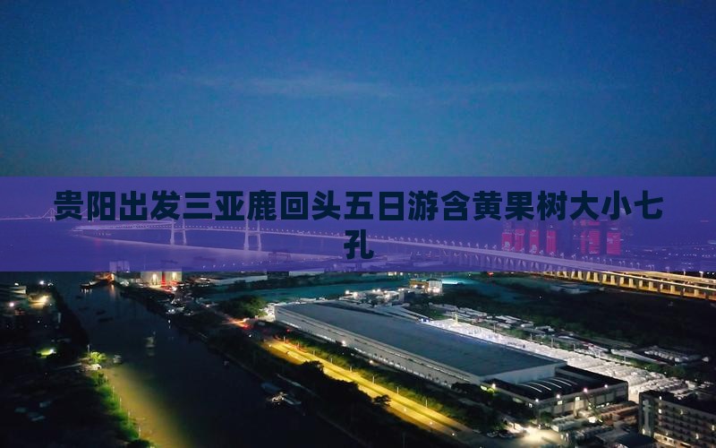 贵阳出发三亚鹿回头五日游含黄果树大小七孔