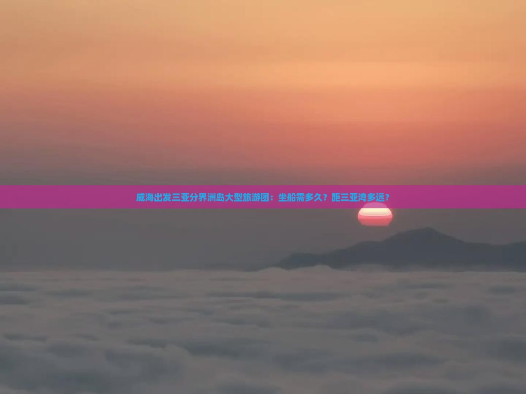 威海出发三亚分界洲岛大型旅游团：坐船需多久？距三亚湾多远？